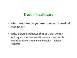 Trust in healthcare
• Which websites do you use to research medical
conditions?
• Write down 5 websites that you trust when
looking up medical conditions or treatments.
(not healthcare management or health IT related
subjects)
 