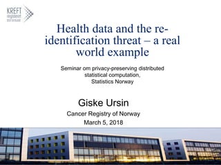 Health data and the re-
identification threat – a real
world example
Giske Ursin
Cancer Registry of Norway
March 5, 2018
Seminar om privacy-preserving distributed
statistical computation,
Statistics Norway
 