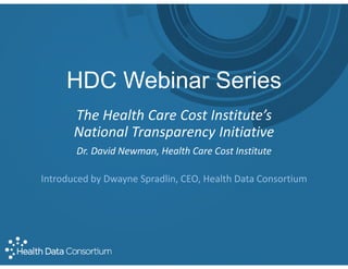 HDC Webinar Series
The Health Care Cost Institute’s
National Transparency Initiative
Dr. David Newman, Health Care Cost Institute
Introduced by Dwayne Spradlin, CEO, Health Data Consortium
 