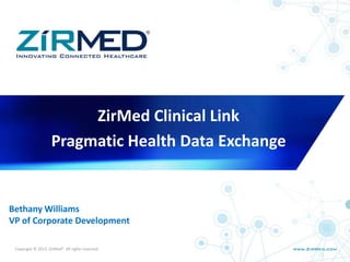 Copyright © 2013. ZirMed®. All rights reserved.
Bethany Williams
VP of Corporate Development
ZirMed Clinical Link
Pragmatic Health Data Exchange
 