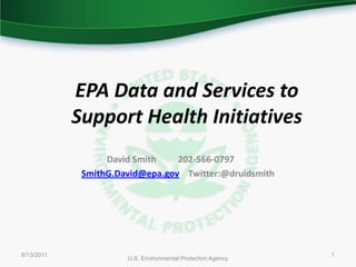 6/9/2011 U.S. Environmental Protection Agency 1 EPA Data and Services to Support Health Initiatives David Smith	202-566-0797	 SmithG.David@epa.govTwitter:@druidsmith 