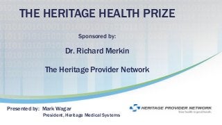 THE HERITAGE HEALTH PRIZE
Sponsored by:
Dr. Richard Merkin
The Heritage Provider Network
Presented by: Mark Wagar
President, Heritage Medical Systems
 