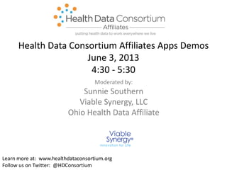 Moderated by:
Sunnie Southern
Viable Synergy, LLC
Ohio Health Data Affiliate
Learn more at: www.healthdataconsortium.org
Follow us on Twitter: @HDConsortium
Health Data Consortium Affiliates Apps Demos
June 3, 2013
4:30 - 5:30
 