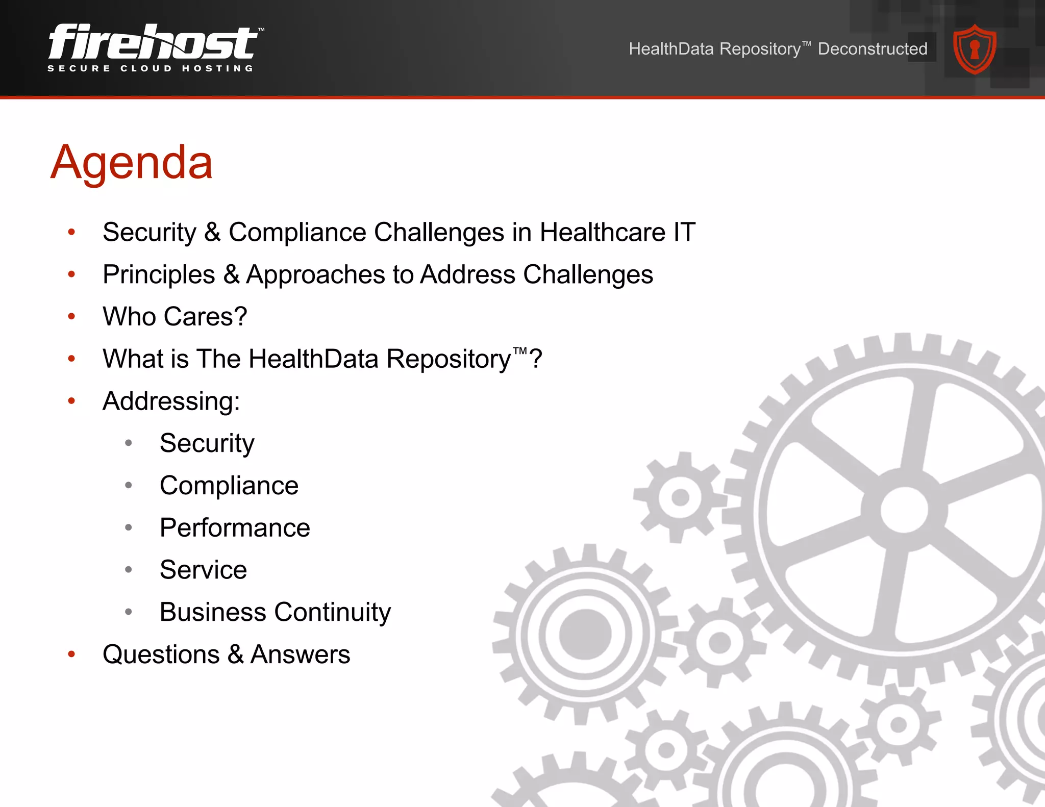 Agenda
• Security & Compliance Challenges in Healthcare IT
• Principles & Approaches to Address Challenges
• Who Cares?
• What is The HealthData Repository™?
• Addressing:
• Security
• Compliance
• Performance
• Service
• Business Continuity
• Questions & Answers
HealthData Repository™ Deconstructed
 