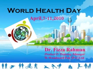 World Health Day   April,7-11,2010 Dr. Fizza Rahman Product & Training Manager W.Woodward Pak (Pvt) Ltd 