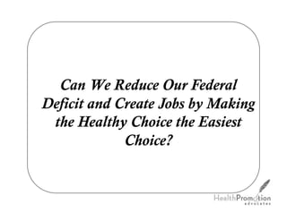 Can We Reduce Our Federal
Deficit and Create Jobs by Making
 the Healthy Choice the Easiest
             Choice?
 