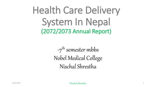 Health Care Delivery
System In Nepal
(2072/2073 Annual Report)
-7th semester mbbs
Nobel Medical College
Nischal Shrestha
3/29/2019 Nischal Shrestha 1
 