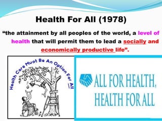 Health For All (1978)
“the attainment by all peoples of the world, a level of
health that will permit them to lead a socially and
economically productive life”.
 