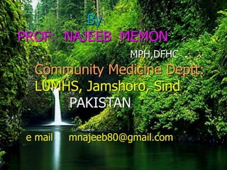 By
PROF: NAJEEB MEMON
MPH,DFHC
Community Medicine Deptt:
LUMHS, Jamshoro, Sind
PAKISTAN
e mail mnajeeb80@gmail.com
 