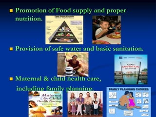  Promotion of Food supply and proper
nutrition.
 Provision of safe water and basic sanitation.
 Maternal & child health care,
including family planning.
 