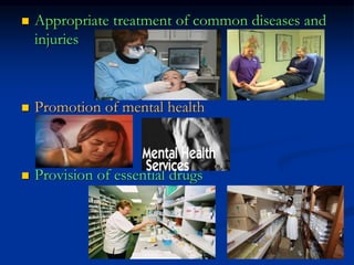  Appropriate treatment of common diseases and
injuries
 Promotion of mental health
 Provision of essential drugs
 