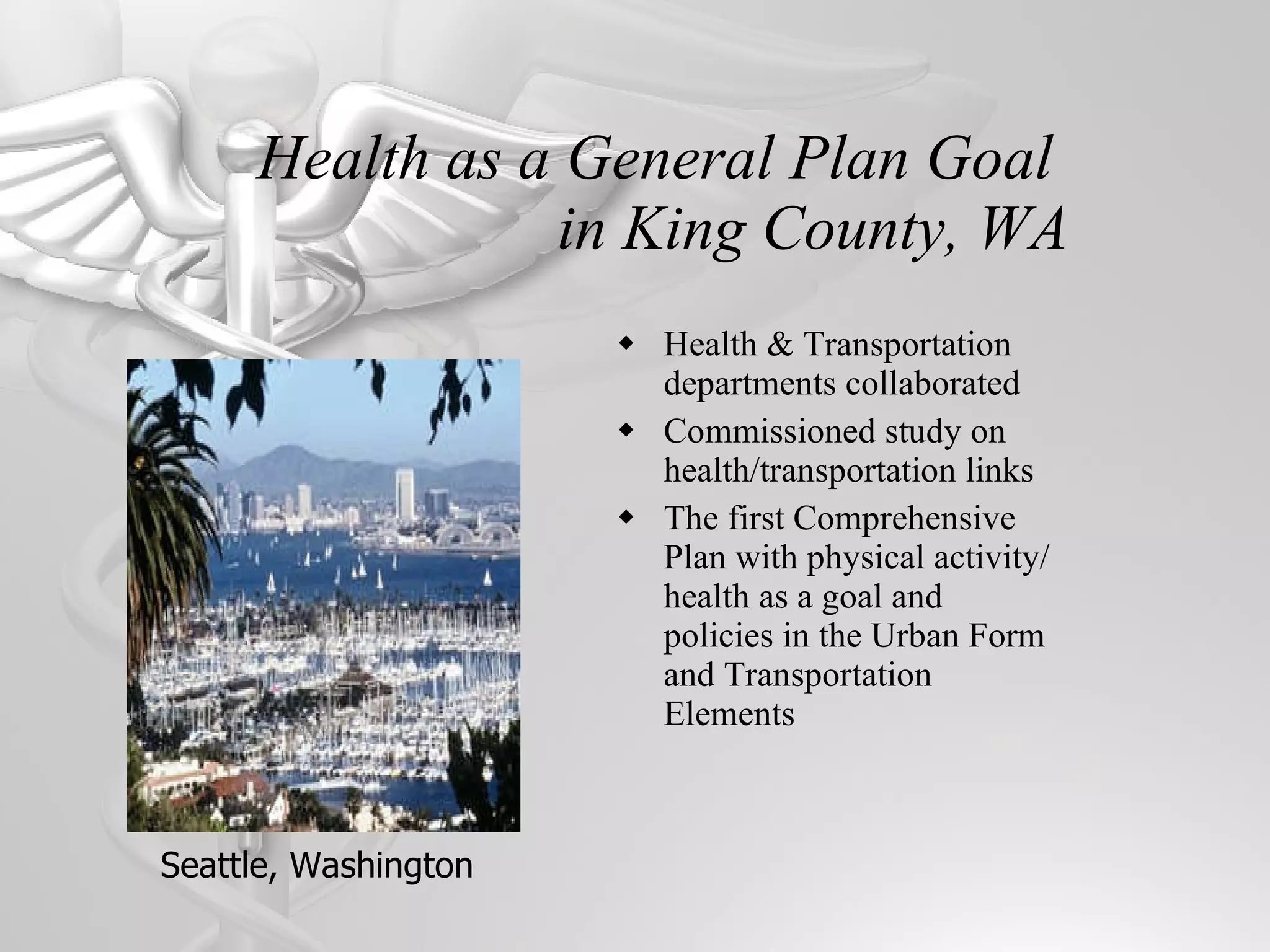 Health & Transportation departments collaborated Commissioned study on health/transportation links The first Comprehensive Plan with physical activity/health as a goal and policies in the Urban Form and Transportation Elements Health as a General Plan Goal  in King County, WA Seattle, Washington 