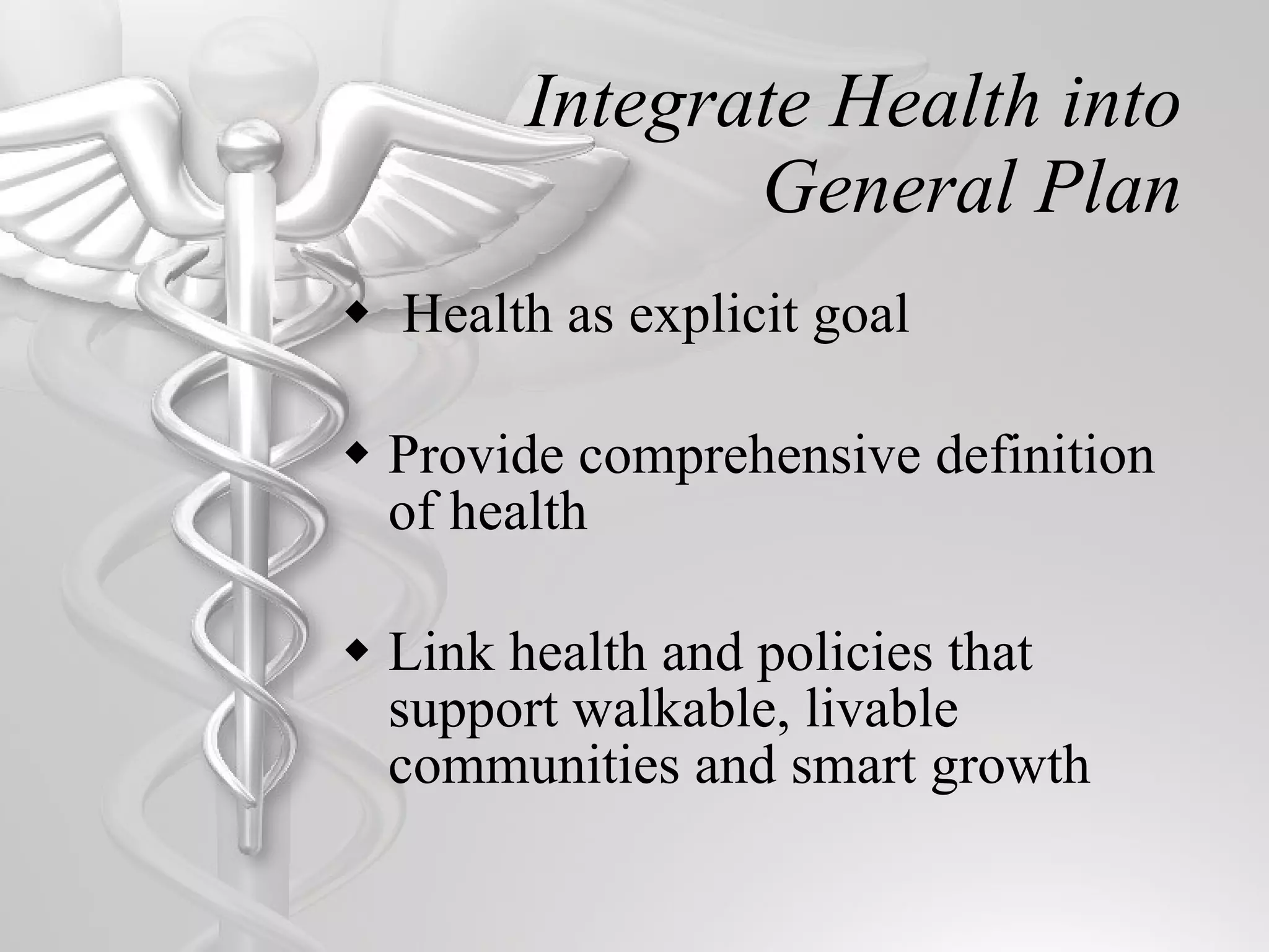 Integrate Health into General Plan Health as explicit goal Provide comprehensive definition of health Link health and policies that support walkable, livable communities and smart growth 
