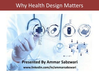 Why Health Design Matters
Presented By Ammar Sabzwari
www.linkedin.com/in/ammarsabzwari
 