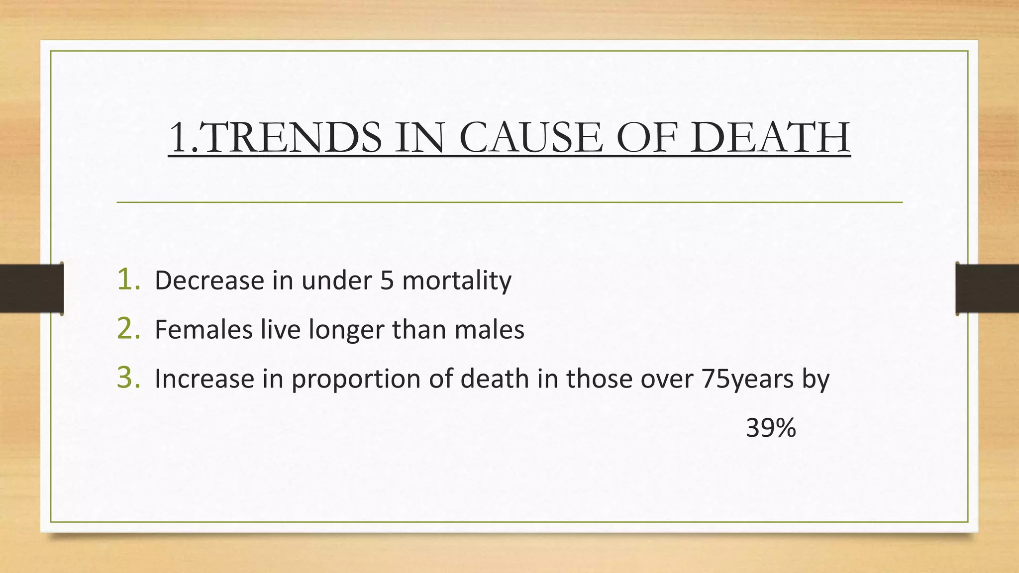 1.TRENDS IN CAUSE OF DEATH
1. Decrease in under 5 mortality
2. Females live longer than males
3. Increase in proportion of death in those over 75years by
39%
 