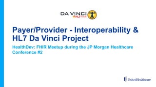 Payer/Provider - Interoperability &
HL7 Da Vinci Project
HealthDev: FHIR Meetup during the JP Morgan Healthcare
Conference #2
 