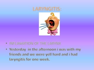 LARYNGITIS:INFLAMATION OF THE LARYNXYesterday  in theafternoon i waswith my friends and wewereyellhard and i hadlaryngitisforoneweek.