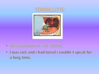 INFLAMATION OF THE TONSILI wassick and i hadtonsil i couldn´tspeakfor a long time.TONSILLITIS: