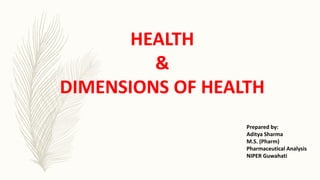 HEALTH
&
DIMENSIONS OF HEALTH
Prepared by:
Aditya Sharma
M.S. (Pharm)
Pharmaceutical Analysis
NIPER Guwahati
 