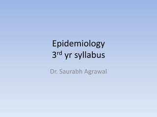 Epidemiology
3rd yr syllabus
Dr. Saurabh Agrawal
 