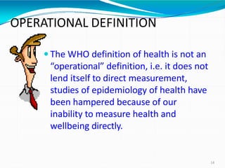 OPERATIONAL DEFINITION
 The WHO definition of health is not an
“operational” definition, i.e. it does not
lend itself to ...
