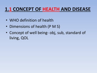 1.1 CONCEPT OF HEALTH AND DISEASE
• WHO definition of health
• Dimensions of health (P M S)
• Concept of well being- obj, ...