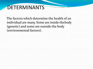 DETERMINANTS
The factors which determine the health of an
individual are many. Some are inside thebody
(genetic) and some ...