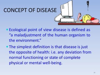 CONCEPT OF DISEASE
 Ecological point of view disease is defined as
“a maladjustment of the human organism to
the environm...