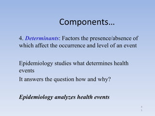 4
5
Components…
4. Determinants: Factors the presence/absence of
which affect the occurrence and level of an event
Epidemi...