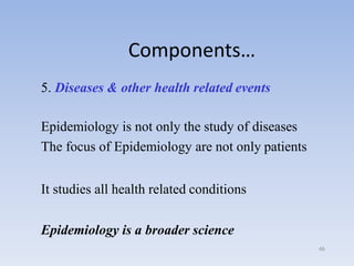 46
Components…
5. Diseases & other health related events
Epidemiology is not only the study of diseases
The focus of Epide...