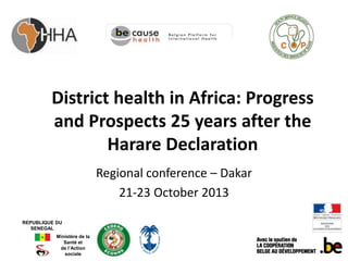 District health in Africa: Progress
and Prospects 25 years after the
Harare Declaration
Regional conference – Dakar
21-23 October 2013
REPUBLIQUE DU
SENEGAL
Ministère de la
Santé et
de l’Action
sociale

 