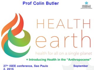 CRICOS #00212K
Prof Colin Butler
27th
ISEE conference, Sao Paulo September
2, 2015
+ Introducing Health in the “Anthropocene”
 