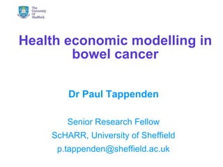 Health economic modelling in
bowel cancer
Dr Paul Tappenden
Senior Research Fellow
ScHARR, University of Sheffield
p.tappenden@sheffield.ac.uk
14/05/2014 © The University of Sheffield
 