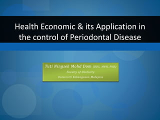 Tuti Ningseh Mohd Dom (BDS, MPH, PhD)
Faculty of Dentistry
Universiti Kebangsaan Malaysia
Health Economic & its Application in
the control of Periodontal Disease
 