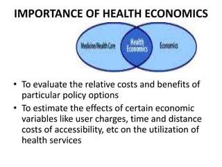 IMPORTANCE OF HEALTH ECONOMICS
• To evaluate the relative costs and benefits of
particular policy options
• To estimate th...