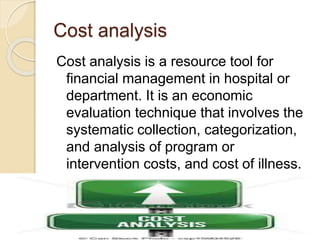 Cost analysis
Cost analysis is a resource tool for
financial management in hospital or
department. It is an economic
evalu...