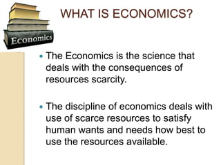 WHAT IS ECONOMICS?
 The Economics is the science that
deals with the consequences of
resources scarcity.
 The discipline...