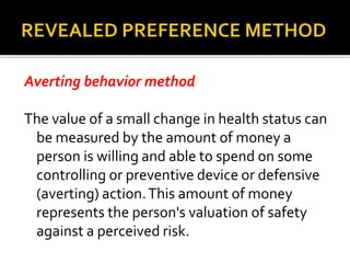  This is direct method, uses primary surveys
that ask persons to place values on an
intervention to attain a level of hea...