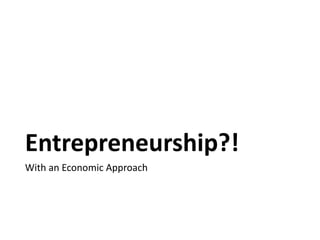 Entrepreneurship?!
With an Economic Approach
 