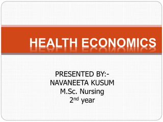 PRESENTED BY:-
NAVANEETA KUSUM
M.Sc. Nursing
2nd year
HEALTH ECONOMICS
 