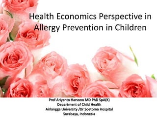 Health Economics Perspective in
Allergy Prevention in Children
Prof Ariyanto Harsono MD PhD SpA(K)
Department of Child Health
Airlangga University /Dr Soetomo Hospital
Surabaya, Indonesia
 