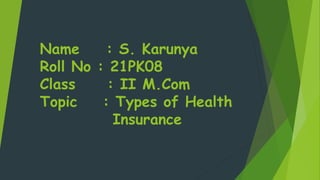 Name : S. Karunya
Roll No : 21PK08
Class : II M.Com
Topic : Types of Health
Insurance
 