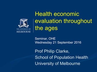 Health economic
evaluation throughout
the ages
Prof Philip Clarke,
School of Population Health
University of Melbourne
Seminar, OHE
Wednesday 21 September 2016
 