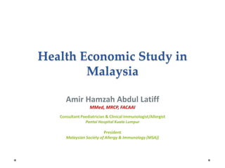 Health Economic Study in
Malaysia
Amir Hamzah Abdul Latiff
MMed, MRCP, FACAAI
Consultant Paediatrician & Clinical Immunologist/Allergist
Pantai Hospital Kuala Lumpur
President
Malaysian Society of Allergy & Immunology (MSA))
 