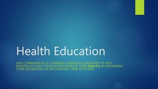 Health Education
ANY COMBINATION OF LEARNING EXPERIENCES DESIGNED TO HELP
INDIVIDUALS AND COMMUNITIES IMPROVE THEIR HEALTH, BY INCREASING
THEIR KNOWLEDGE OR INFLUENCING THEIR ATTITUDES.
 