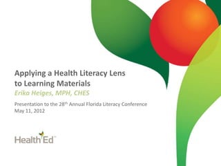 Applying a Health Literacy Lens
to Learning Materials
Erika Heiges, MPH, CHES
Presentation to the 28th Annual Florida Literacy Conference
May 11, 2012
 