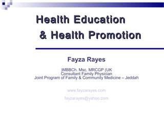 Health Education
Health Education
& Health Promotion
& Health Promotion
Fayza Rayes
MBBCh. Msc. MRCGP (UK
(
Consultant Family Physician
Joint Program of Family & Community Medicine – Jeddah
www.fayzarayes.com
fayzarayes@yahoo.com
 
