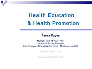 Health Education
    & Health Promotion

                 Fayza Rayes
              MBBCh. Msc. MRCGP (UK)
              Consultant Family Physician
Joint Program of Family & Community Medicine – Jeddah

                www.fayzarayes.com

              fayzarayes@yahoo.com
 