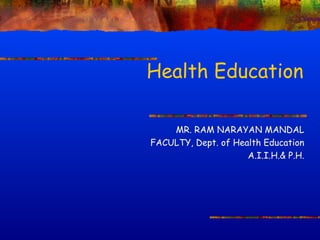 Health Education 
MR. RAM NARAYAN MANDAL 
FACULTY, Dept. of Health Education 
A.I.I.H.& P.H. 
 