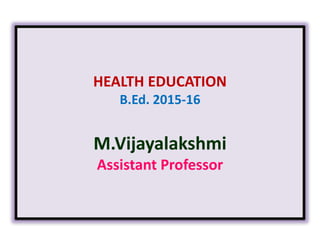 HEALTH EDUCATION
B.Ed. 2015-16
M.Vijayalakshmi
Assistant Professor
 